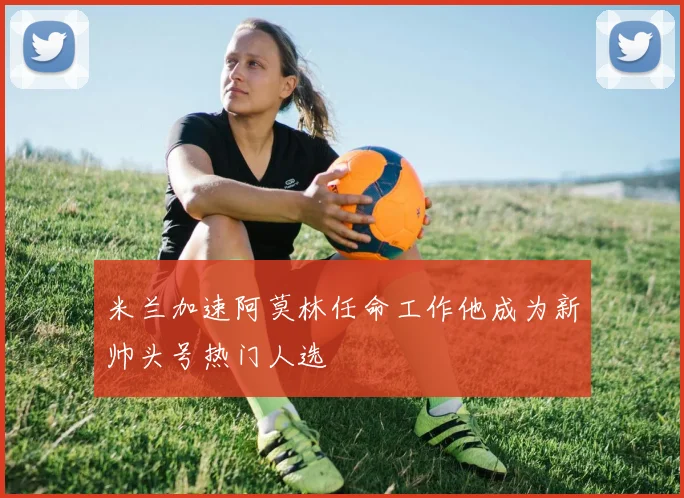 米兰加速阿莫林任命工作他成为新帅头号热门人选