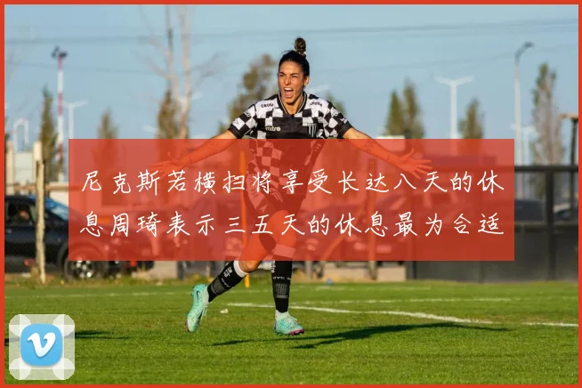尼克斯若横扫将享受长达八天的休息周琦表示三五天的休息最为合适