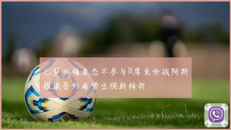 巴萨明确表态不参与B席竞价战阿斯报道签约局势出现新转折