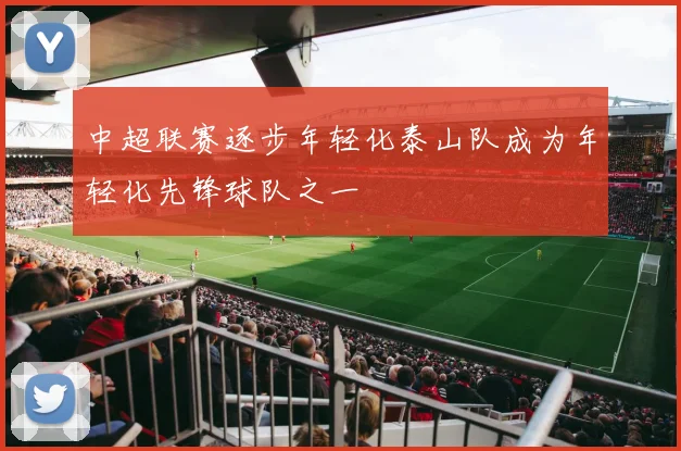 中超联赛逐步年轻化泰山队成为年轻化先锋球队之一