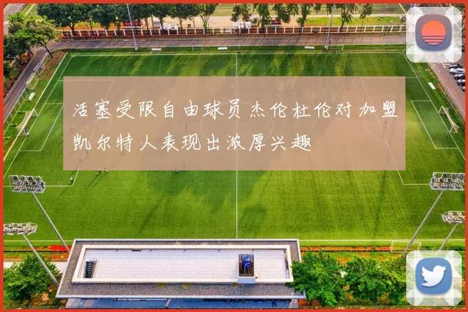 活塞受限自由球员杰伦杜伦对加盟凯尔特人表现出浓厚兴趣
