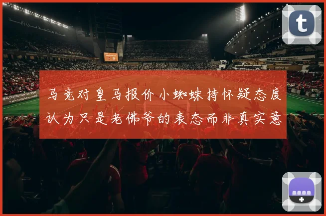 马竞对皇马报价小蜘蛛持怀疑态度认为只是老佛爷的表态而非真实意图
