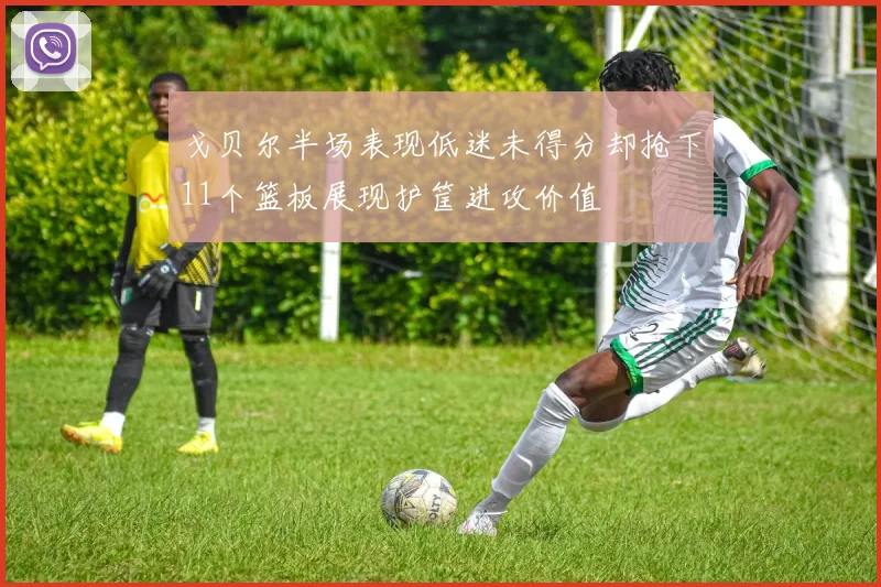 戈贝尔半场表现低迷未得分却抢下11个篮板展现护筐进攻价值