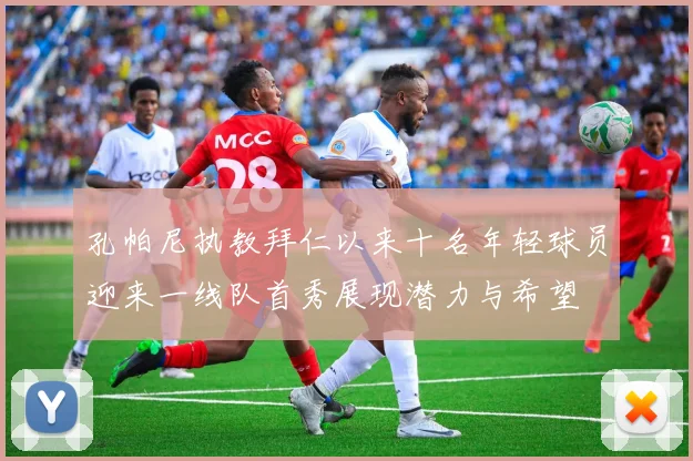 孔帕尼执教拜仁以来十名年轻球员迎来一线队首秀展现潜力与希望