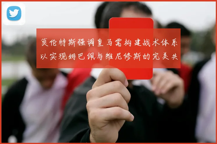 莫伦特斯强调皇马需构建战术体系以实现姆巴佩与维尼修斯的完美共存