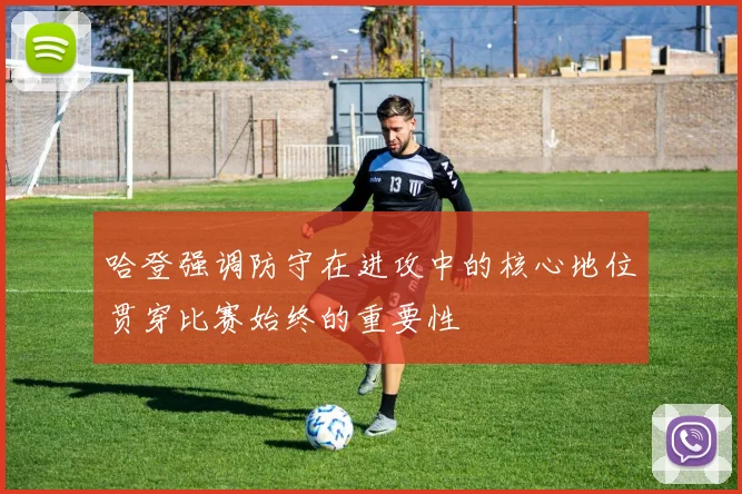 哈登强调防守在进攻中的核心地位贯穿比赛始终的重要性