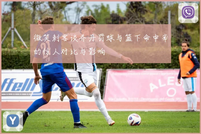 微笑刺客谈乔丹罚球与篮下命中率的惊人对比与影响