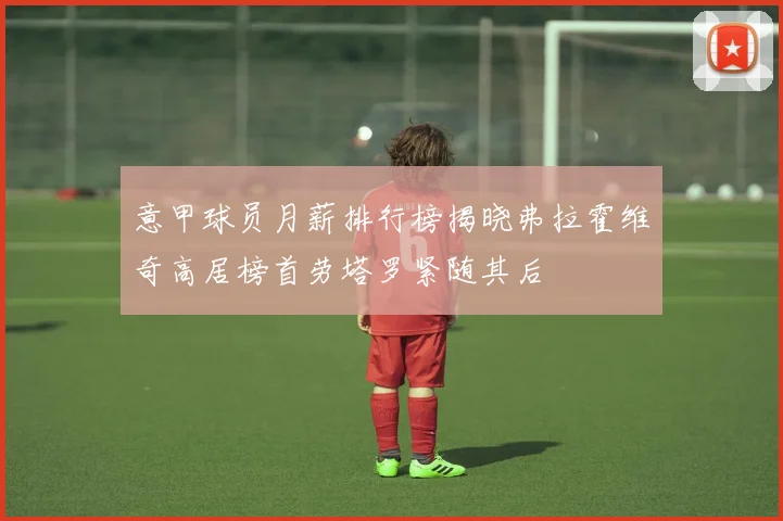 意甲球员月薪排行榜揭晓弗拉霍维奇高居榜首劳塔罗紧随其后
