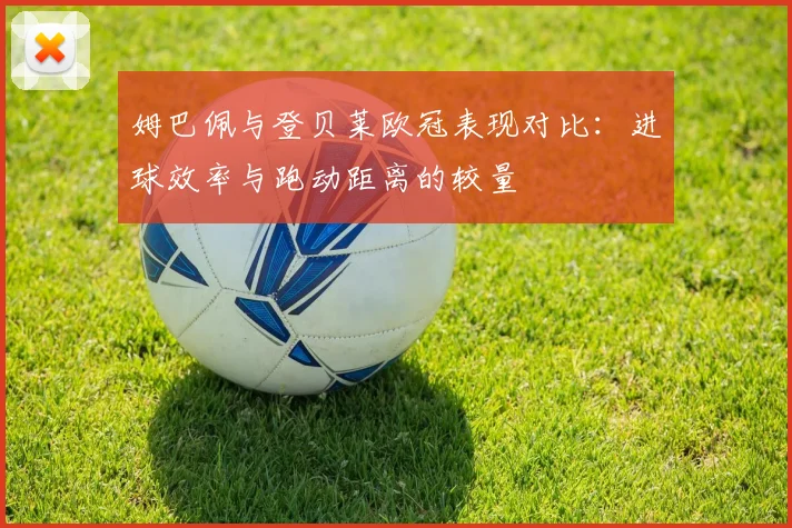 姆巴佩与登贝莱欧冠表现对比：进球效率与跑动距离的较量