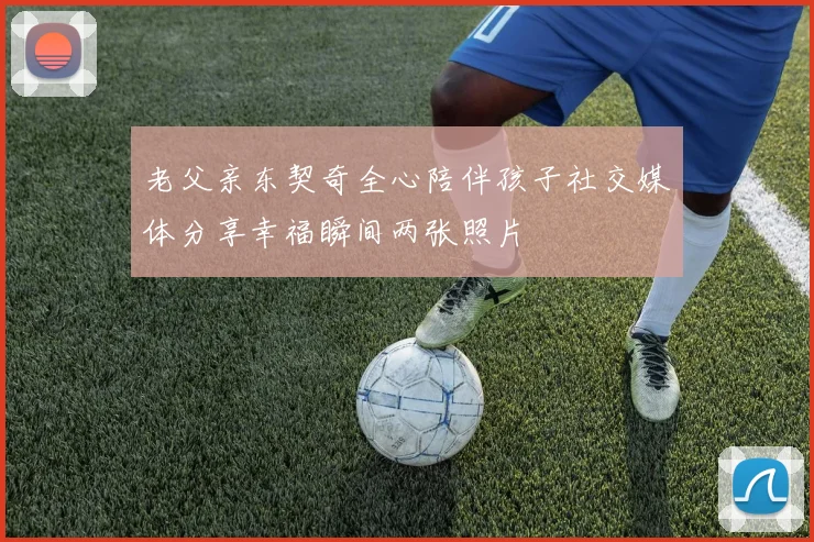 老父亲东契奇全心陪伴孩子社交媒体分享幸福瞬间两张照片