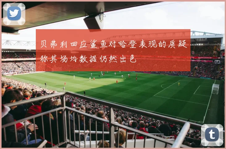 贝弗利回应鲨鱼对哈登表现的质疑称其场均数据仍然出色