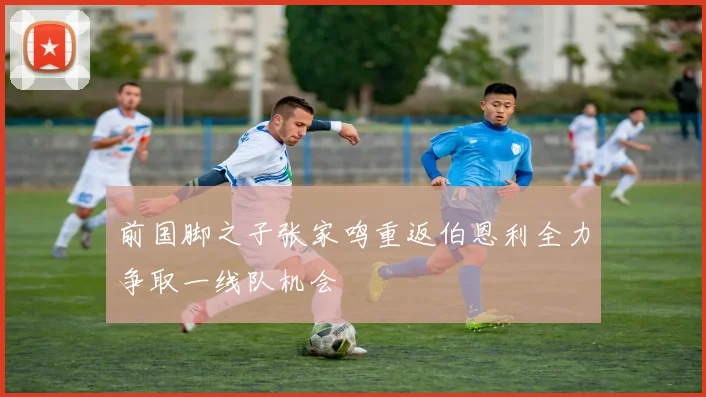 前国脚之子张家鸣重返伯恩利全力争取一线队机会