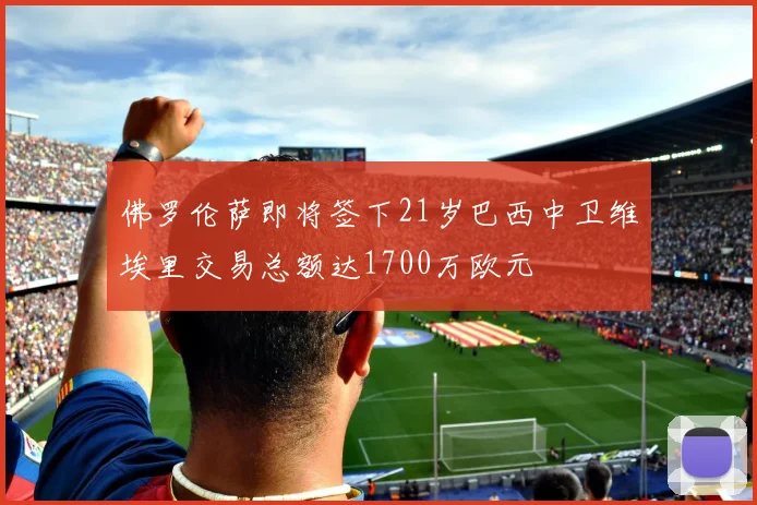 佛罗伦萨即将签下21岁巴西中卫维埃里交易总额达1700万欧元