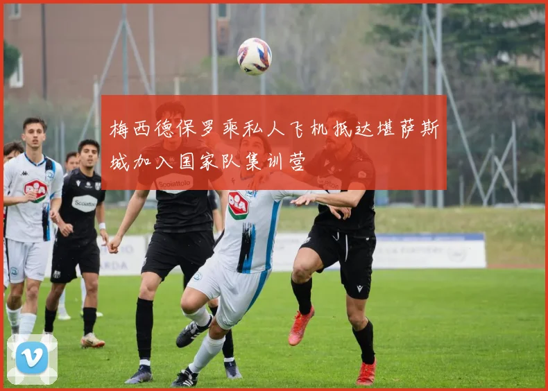 梅西德保罗乘私人飞机抵达堪萨斯城加入国家队集训营