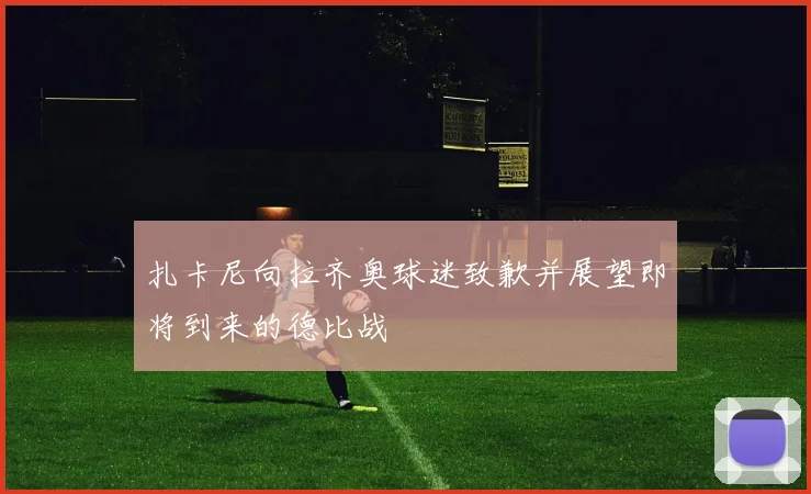 扎卡尼向拉齐奥球迷致歉并展望即将到来的德比战