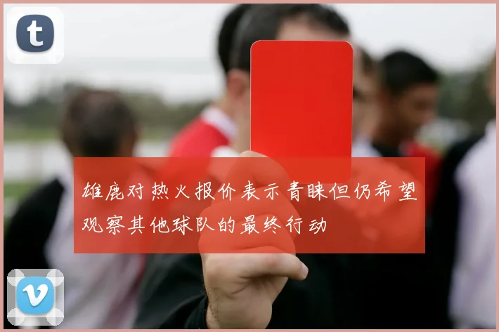 雄鹿对热火报价表示青睐但仍希望观察其他球队的最终行动