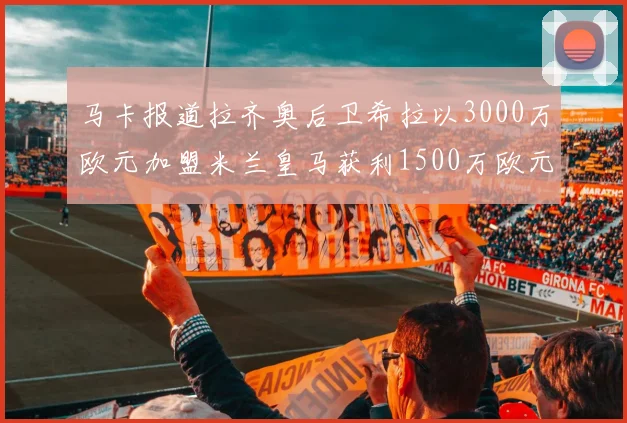 马卡报道拉齐奥后卫希拉以3000万欧元加盟米兰皇马获利1500万欧元