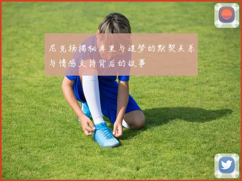 尼克杨揭秘库里与追梦的默契关系与情感支持背后的故事