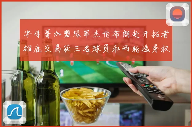 字母哥加盟绿军杰伦布朗赴开拓者雄鹿交易获三名球员和两轮选秀权