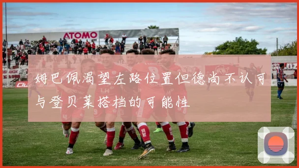 姆巴佩渴望左路位置但德尚不认可与登贝莱搭档的可能性