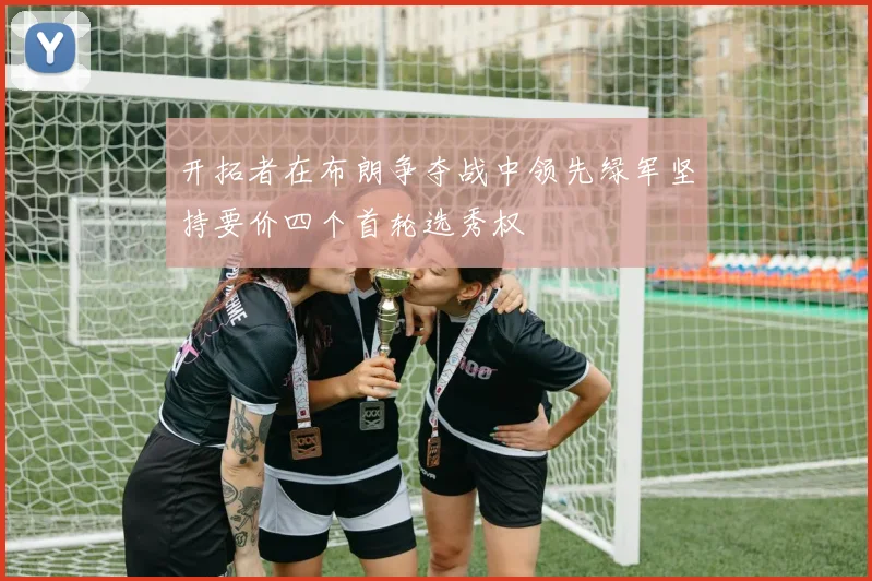 开拓者在布朗争夺战中领先绿军坚持要价四个首轮选秀权