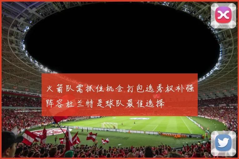 火箭队需抓住机会打包选秀权补强阵容杜兰特是球队最佳选择