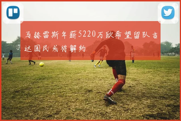 马赫雷斯年薪5220万欧希望留队吉达国民或将解约