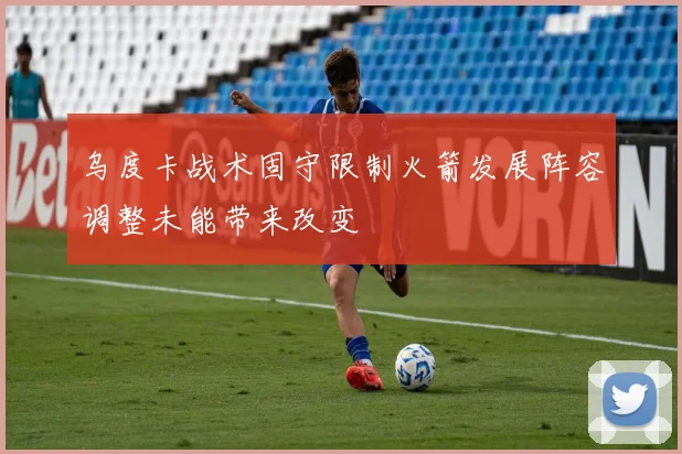 乌度卡战术固守限制火箭发展阵容调整未能带来改变