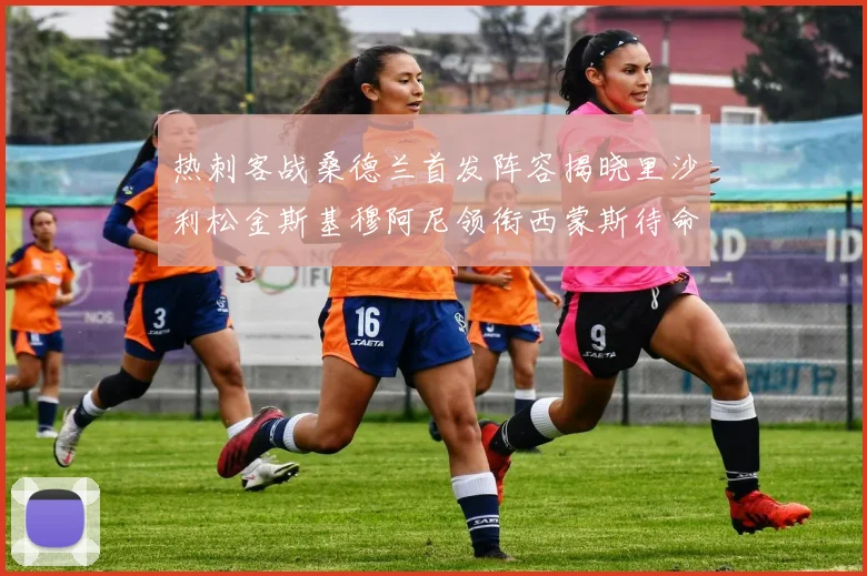 热刺客战桑德兰首发阵容揭晓里沙利松金斯基穆阿尼领衔西蒙斯待命