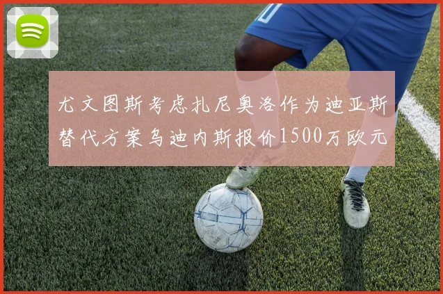 尤文图斯考虑扎尼奥洛作为迪亚斯替代方案乌迪内斯报价1500万欧元起步