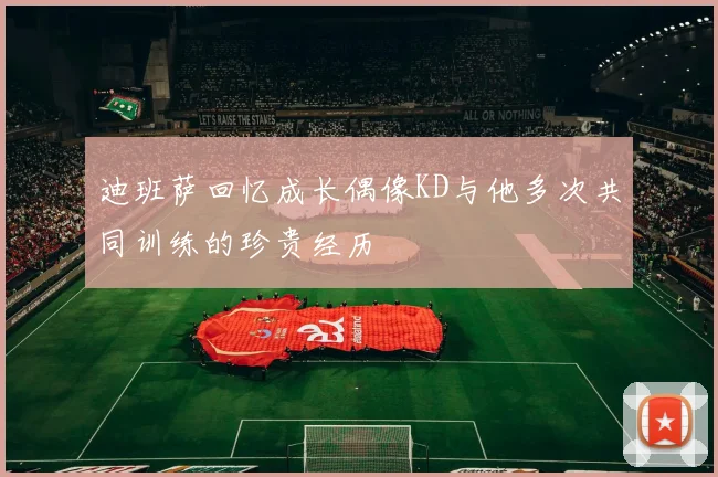 迪班萨回忆成长偶像KD与他多次共同训练的珍贵经历