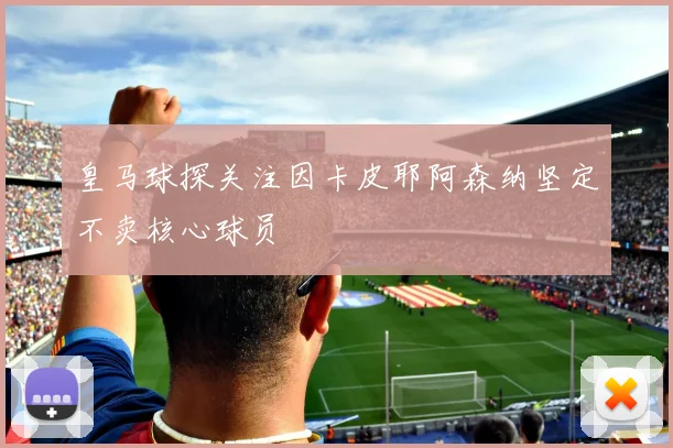 皇马球探关注因卡皮耶阿森纳坚定不卖核心球员