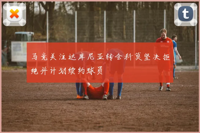 马竞关注达库尼亚转会科莫坚决拒绝并计划续约球员