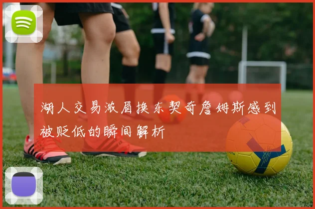 湖人交易浓眉换东契奇詹姆斯感到被贬低的瞬间解析