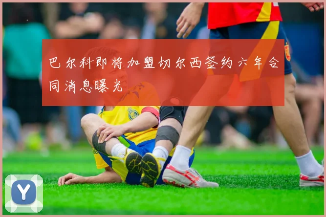 巴尔科即将加盟切尔西签约六年合同消息曝光