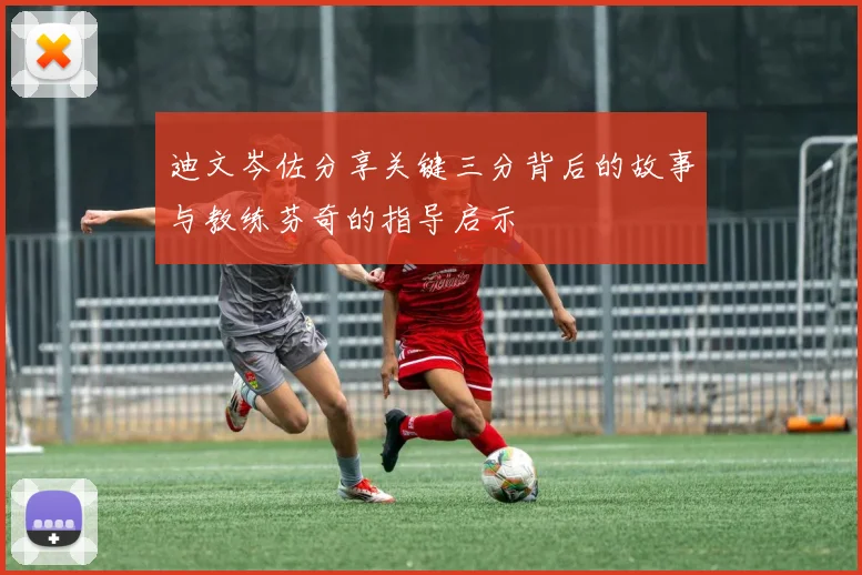 迪文岑佐分享关键三分背后的故事与教练芬奇的指导启示